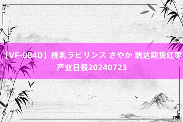 【VF-084D】桃乳ラビリンス さやか 瑞达期货红枣产业日报20240723