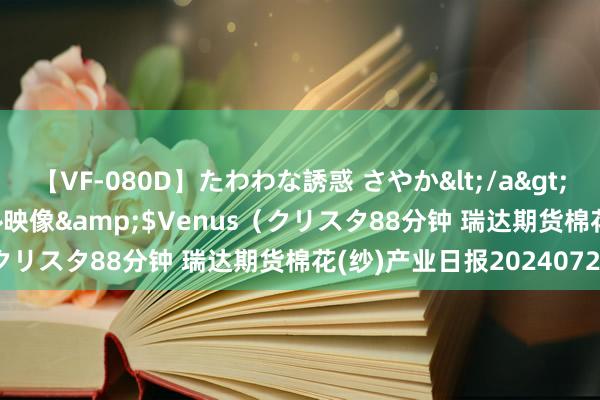 【VF-080D】たわわな誘惑 さやか</a>2005-08-27クリスタル映像&$Venus（クリスタ88分钟 瑞达期货棉花(纱)产业日报20240723