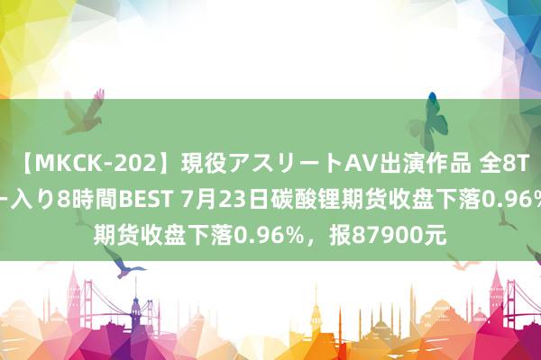 【MKCK-202】現役アスリートAV出演作品 全8TITLE全コーナー入り8時間BEST 7月23日碳酸锂期货收盘下落0.96%，报87900元