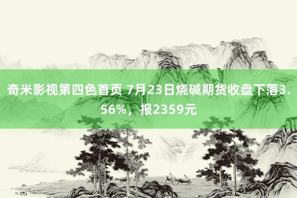 奇米影视第四色首页 7月23日烧碱期货收盘下落3.56%，报2359元