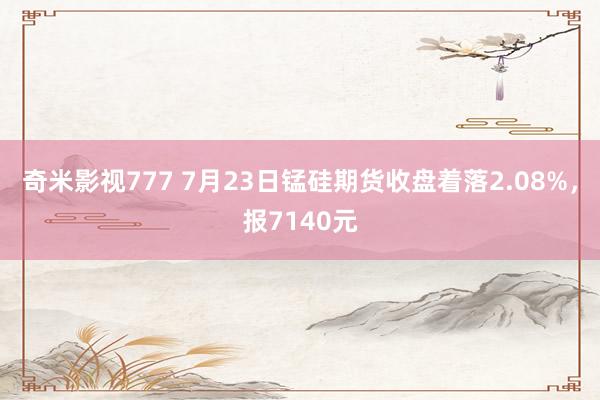 奇米影视777 7月23日锰硅期货收盘着落2.08%，报7140元