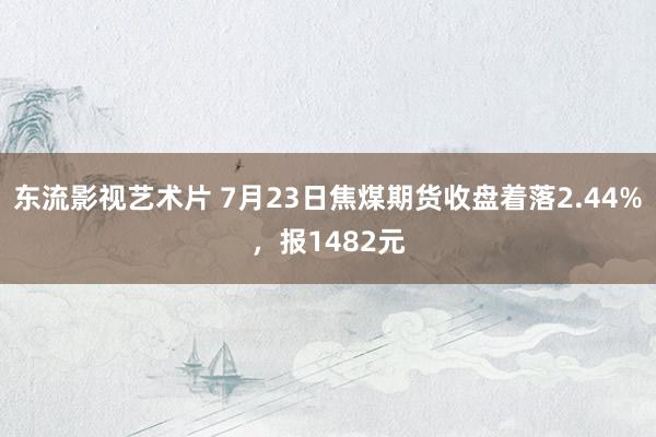 东流影视艺术片 7月23日焦煤期货收盘着落2.44%，报1482元