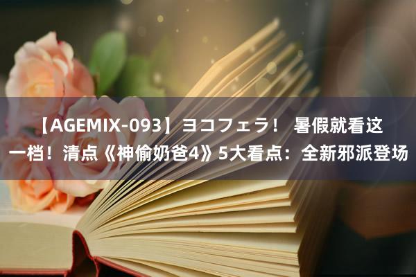 【AGEMIX-093】ヨコフェラ！ 暑假就看这一档！清点《神偷奶爸4》5大看点：全新邪派登场