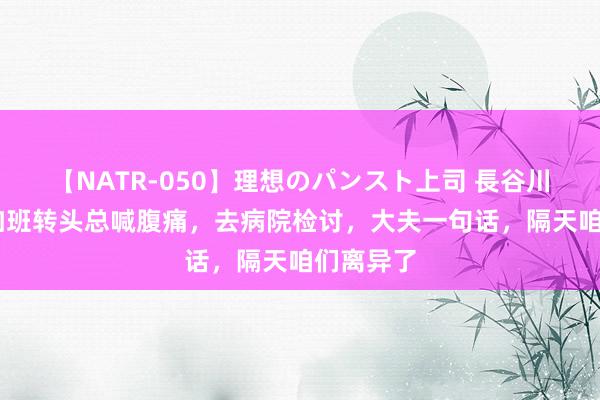 【NATR-050】理想のパンスト上司 長谷川舞 夫人加班转头总喊腹痛，去病院检讨，大夫一句话，隔天咱们离异了