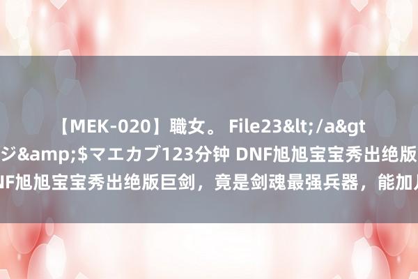 【MEK-020】職女。 File23</a>2011-05-20プレステージ&$マエカブ123分钟 DNF旭旭宝宝秀出绝版巨剑，竟是剑魂最强兵器，能加几十万面板