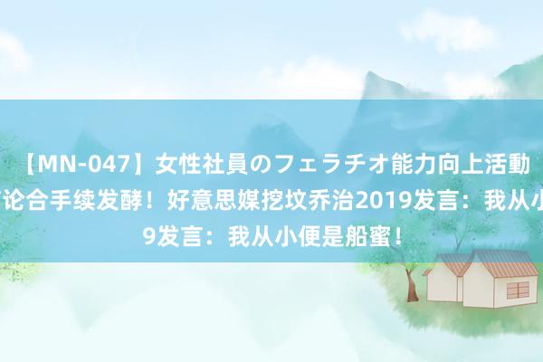 【MN-047】女性社員のフェラチオ能力向上活動 “二队”言论合手续发酵！好意思媒挖坟乔治2019发言：我从小便是船蜜！