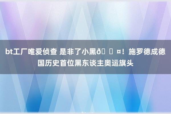 bt工厂唯爱侦查 是非了小黑?！施罗德成德国历史首位黑东谈主奥运旗头