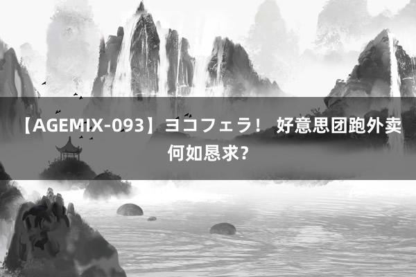 【AGEMIX-093】ヨコフェラ！ 好意思团跑外卖何如恳求？