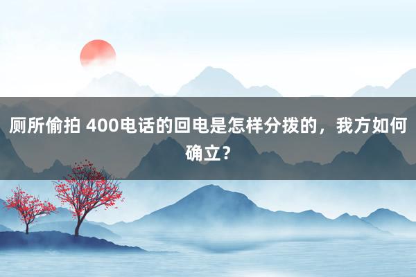 厕所偷拍 400电话的回电是怎样分拨的，我方如何确立？