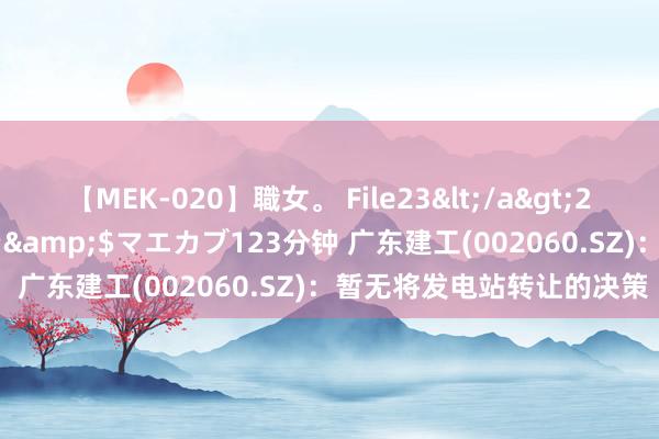 【MEK-020】職女。 File23</a>2011-05-20プレステージ&$マエカブ123分钟 广东建工(002060.SZ)：暂无将发电站转让的决策