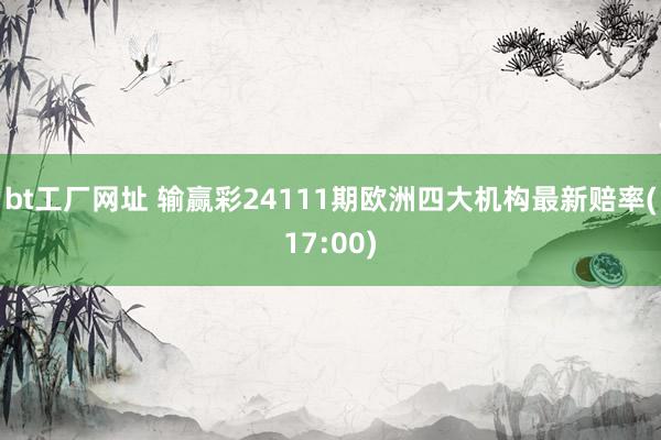 bt工厂网址 输赢彩24111期欧洲四大机构最新赔率(17:00)