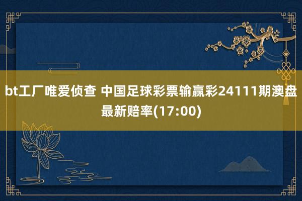 bt工厂唯爱侦查 中国足球彩票输赢彩24111期澳盘最新赔率(17:00)