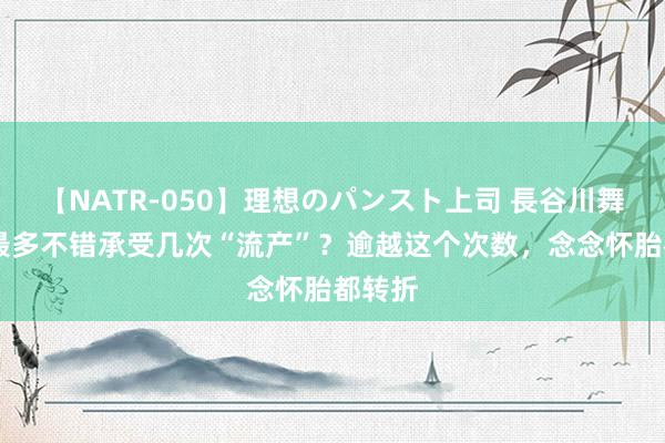 【NATR-050】理想のパンスト上司 長谷川舞 女性最多不错承受几次“流产”？逾越这个次数，念念怀胎都转折