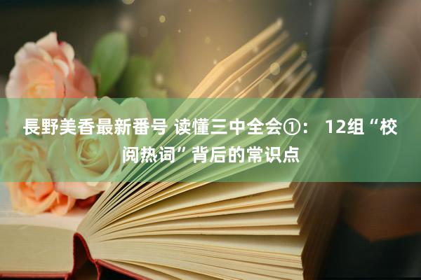 長野美香最新番号 读懂三中全会①： 12组“校阅热词”背后的常识点