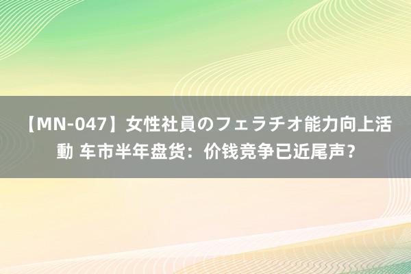 【MN-047】女性社員のフェラチオ能力向上活動 车市半年盘货：价钱竞争已近尾声？