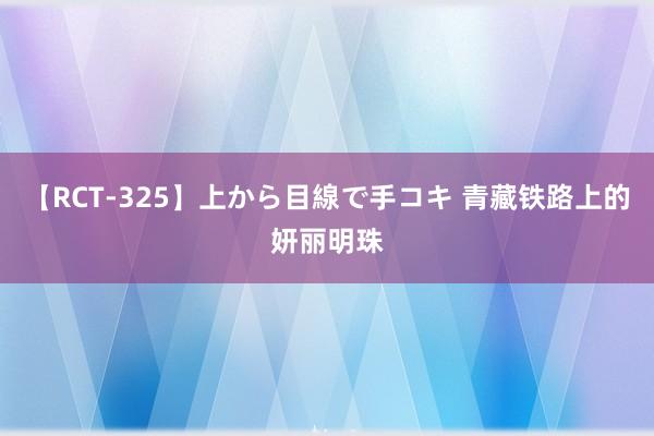 【RCT-325】上から目線で手コキ 青藏铁路上的妍丽明珠