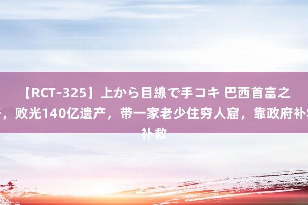 【RCT-325】上から目線で手コキ 巴西首富之子，败光140亿遗产，带一家老少住穷人窟，靠政府补救