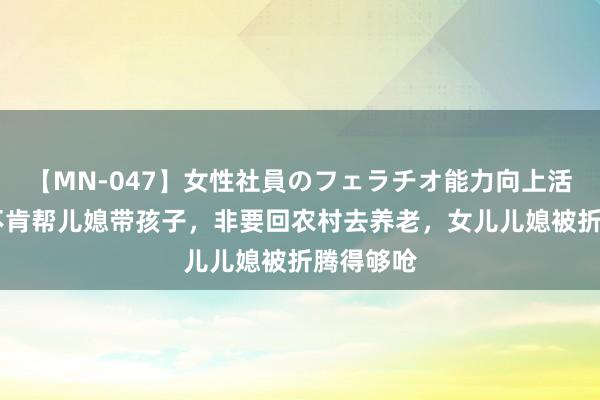 【MN-047】女性社員のフェラチオ能力向上活動 婆婆不肯帮儿媳带孩子，非要回农村去养老，女儿儿媳被折腾得够呛