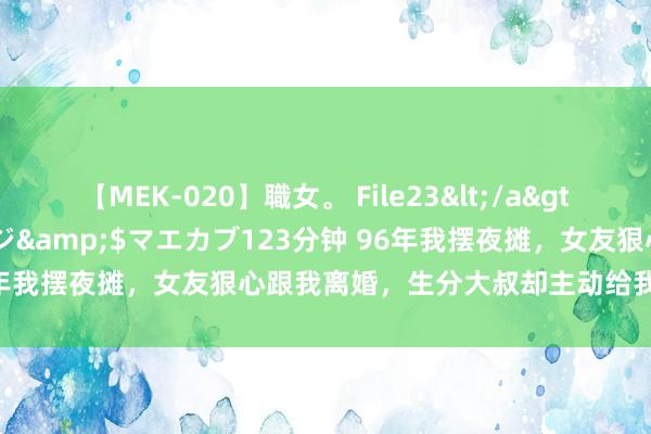 【MEK-020】職女。 File23</a>2011-05-20プレステージ&$マエカブ123分钟 96年我摆夜摊，女友狠心跟我离婚，生分大叔却主动给我先容他男儿