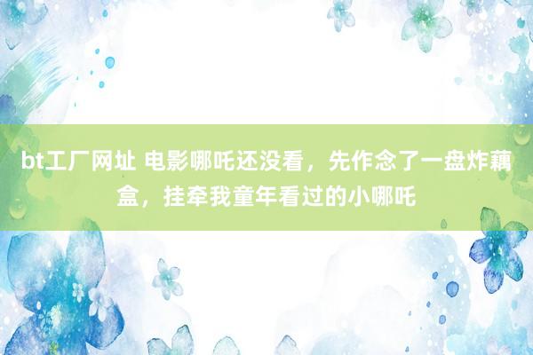 bt工厂网址 电影哪吒还没看，先作念了一盘炸藕盒，挂牵我童年看过的小哪吒