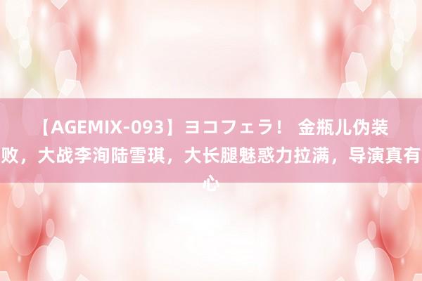 【AGEMIX-093】ヨコフェラ！ 金瓶儿伪装失败，大战李洵陆雪琪，大长腿魅惑力拉满，导演真有心