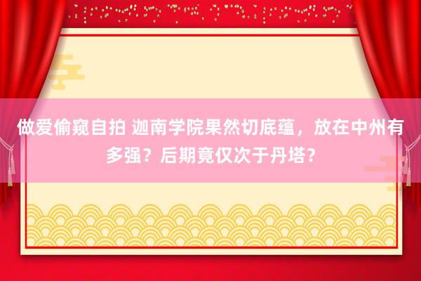 做爱偷窥自拍 迦南学院果然切底蕴，放在中州有多强？后期竟仅次于丹塔？