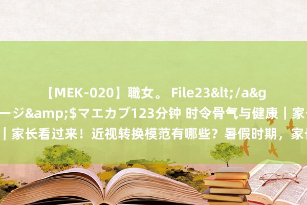 【MEK-020】職女。 File23</a>2011-05-20プレステージ&$マエカブ123分钟 时令骨气与健康｜家长看过来！近视转换模范有哪些？暑假时期，家长应何如提醒孩子科学用眼？