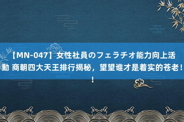 【MN-047】女性社員のフェラチオ能力向上活動 商朝四大天王排行揭秘，望望谁才是着实的苍老！