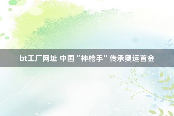 bt工厂网址 中国“神枪手”传承奥运首金