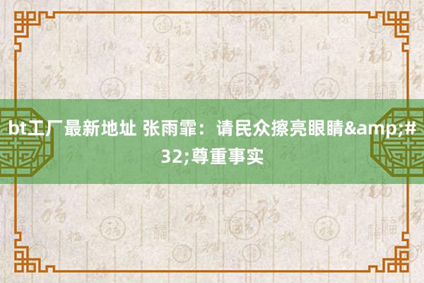 bt工厂最新地址 张雨霏：请民众擦亮眼睛&#32;尊重事实