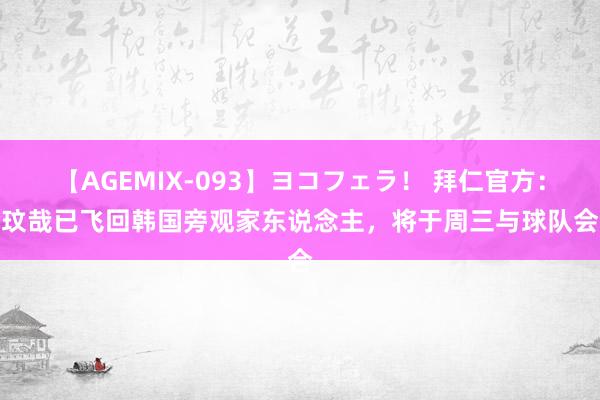 【AGEMIX-093】ヨコフェラ！ 拜仁官方：金玟哉已飞回韩国旁观家东说念主，将于周三与球队会合