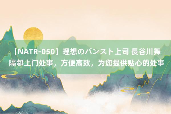 【NATR-050】理想のパンスト上司 長谷川舞 隔邻上门处事，方便高效，为您提供贴心的处事