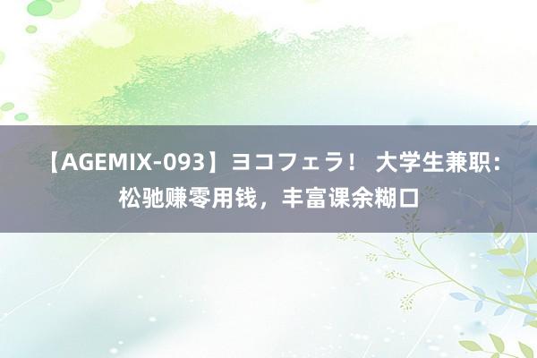 【AGEMIX-093】ヨコフェラ！ 大学生兼职：松驰赚零用钱，丰富课余糊口