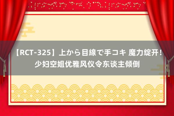 【RCT-325】上から目線で手コキ 魔力绽开！少妇空姐优雅风仪令东谈主倾倒