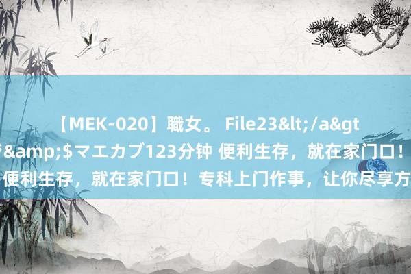 【MEK-020】職女。 File23</a>2011-05-20プレステージ&$マエカブ123分钟 便利生存，就在家门口！专科上门作事，让你尽享方便体验！