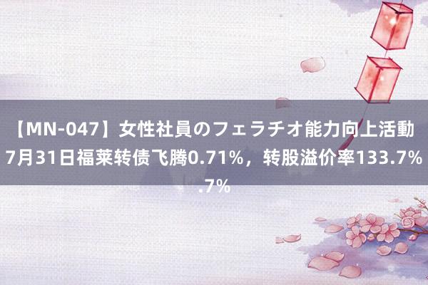 【MN-047】女性社員のフェラチオ能力向上活動 7月31日福莱转债飞腾0.71%，转股溢价率133.7%