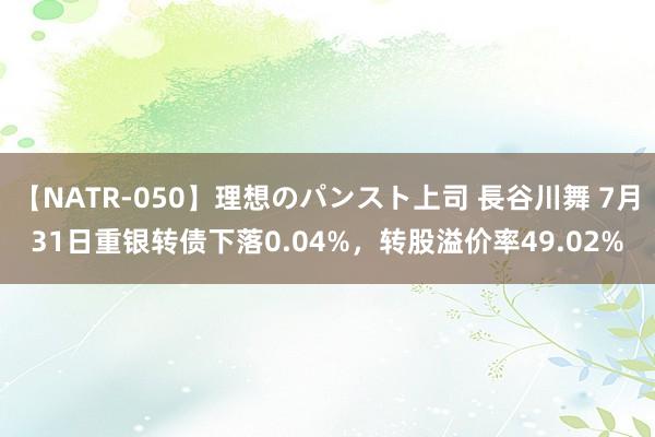 【NATR-050】理想のパンスト上司 長谷川舞 7月31日重银转债下落0.04%，转股溢价率49.02%