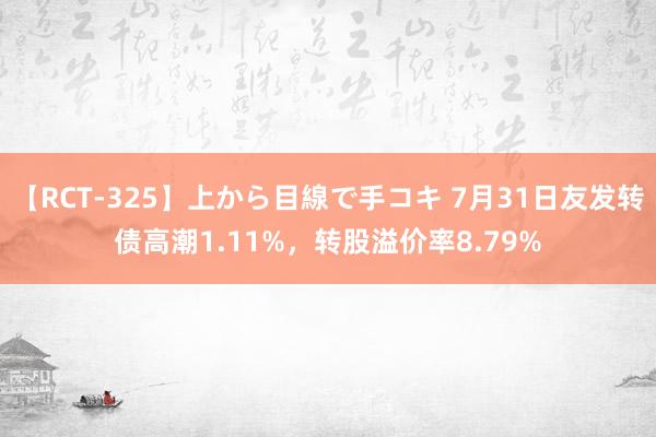 【RCT-325】上から目線で手コキ 7月31日友发转债高潮1.11%，转股溢价率8.79%