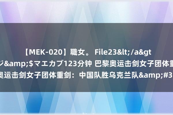 【MEK-020】職女。 File23</a>2011-05-20プレステージ&$マエカブ123分钟 巴黎奥运击剑女子团体重剑：中国队胜乌克兰队&#32;晋级半决赛