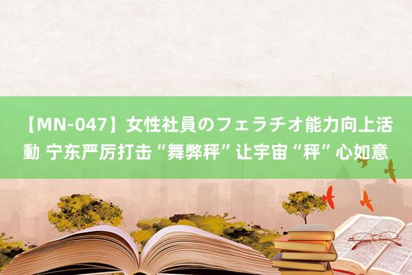 【MN-047】女性社員のフェラチオ能力向上活動 宁东严厉打击“舞弊秤”让宇宙“秤”心如意