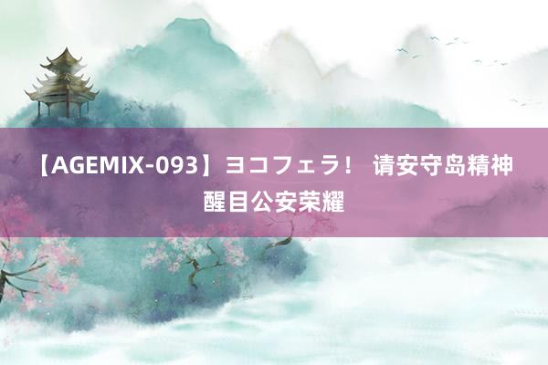 【AGEMIX-093】ヨコフェラ！ 请安守岛精神 醒目公安荣耀