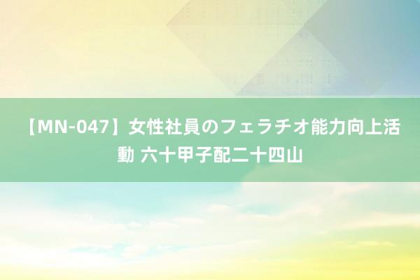 【MN-047】女性社員のフェラチオ能力向上活動 六十甲子配二十四山