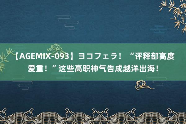 【AGEMIX-093】ヨコフェラ！ “评释部高度爱重！”这些高职神气告成越洋出海！