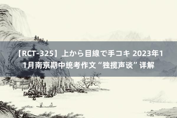 【RCT-325】上から目線で手コキ 2023年11月南京期中统考作文“独揽声谈”详解