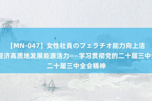 【MN-047】女性社員のフェラチオ能力向上活動 激励经济高质地发展能源活力——学习贯彻党的二十届三中全会精神