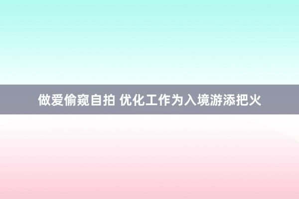 做爱偷窥自拍 优化工作为入境游添把火