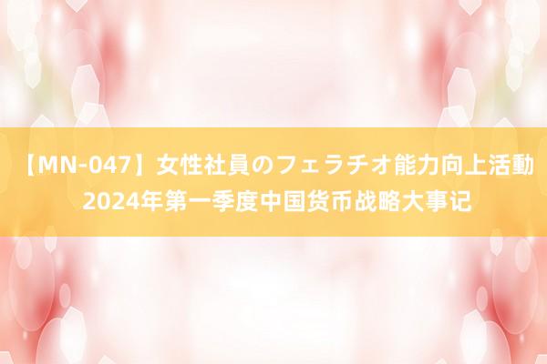 【MN-047】女性社員のフェラチオ能力向上活動 2024年第一季度中国货币战略大事记