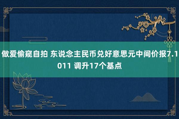 做爱偷窥自拍 东说念主民币兑好意思元中间价报7.1011 调升17个基点