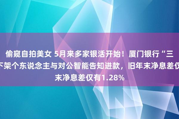 偷窥自拍美女 5月来多家银活开始！厦门银行“三箭连发”下架个东说念主与对公智能告知进款，旧年末净息差仅有1.28%