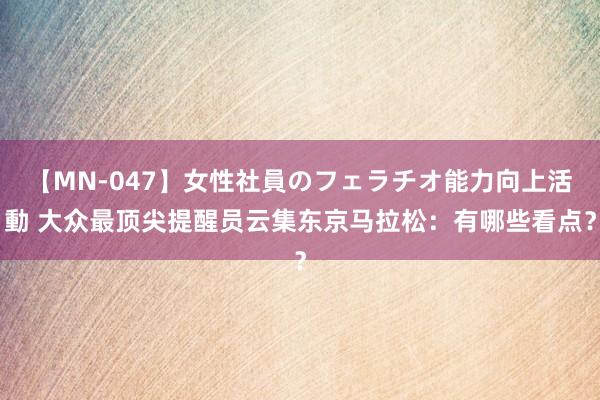 【MN-047】女性社員のフェラチオ能力向上活動 大众最顶尖提醒员云集东京马拉松：有哪些看点？